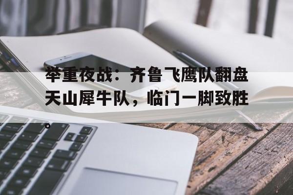 NineGameSports官网举重夜战：齐鲁飞鹰队翻盘天山犀牛队，临门一脚致胜。的简单介绍