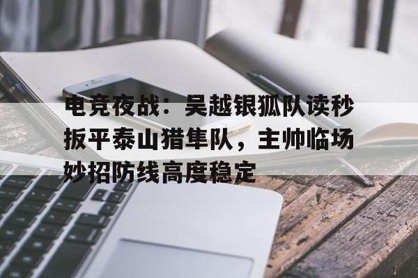 九游体育电竞夜战：吴越银狐队读秒扳平泰山猎隼队，主帅临场妙招防线高度稳定的简单介绍